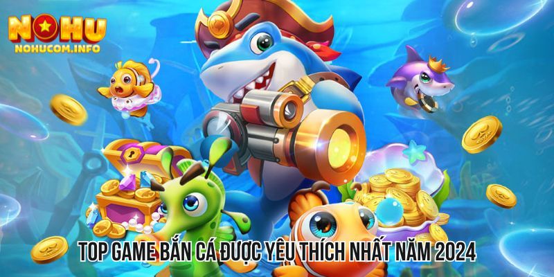 Top game bắn cá được yêu thích nhất năm 2024